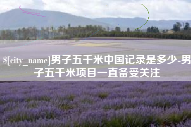 滨州男子五千米中国记录是多少-男子五千米项目一直备受关注