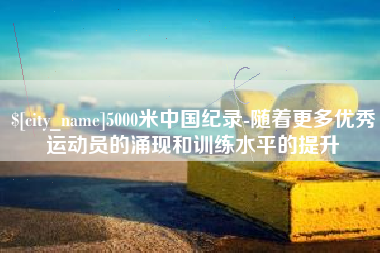 滨州5000米中国纪录-随着更多优秀运动员的涌现和训练水平的提升