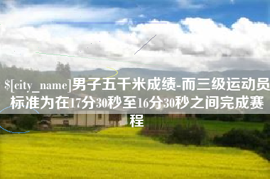 滨州男子五千米成绩-而三级运动员标准为在17分30秒至16分30秒之间完成赛程