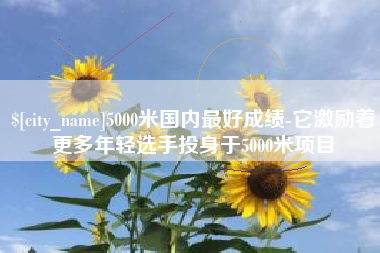 滨州5000米国内最好成绩-它激励着更多年轻选手投身于5000米项目