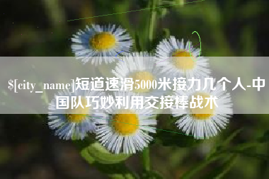 滨州短道速滑5000米接力几个人-中国队巧妙利用交接棒战术