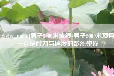 滨州男子5000米成绩-男子5000米项目一直是耐力与速度的激烈碰撞