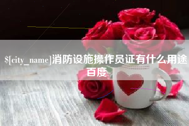 滨州消防设施操作员证有什么用途百度