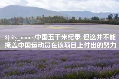 滨州中国五千米纪录-但这并不能掩盖中国运动员在该项目上付出的努力
