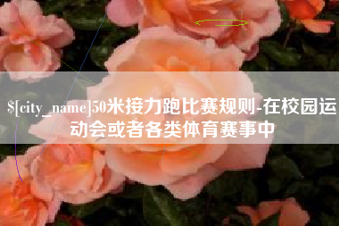 滨州50米接力跑比赛规则-在校园运动会或者各类体育赛事中