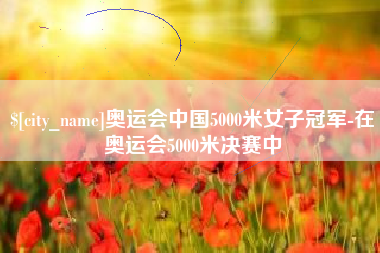 滨州奥运会中国5000米女子冠军-在奥运会5000米决赛中