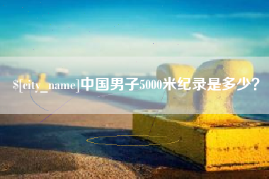 滨州中国男子5000米纪录是多少？