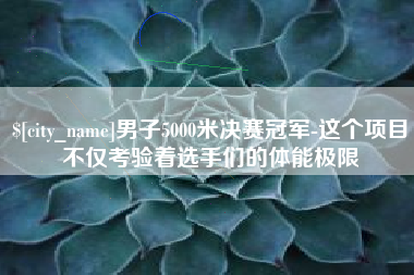 滨州男子5000米决赛冠军-这个项目不仅考验着选手们的体能极限
