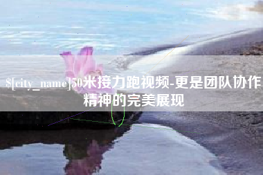 滨州50米接力跑视频-更是团队协作精神的完美展现