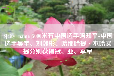 滨州5000米有中国选手吗知乎-中国选手吴宇、刘瀚彬、哈那哈提·木哈买提分别获得冠、亚、季军