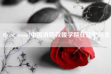 滨州中国消防救援学院在辽宁招生