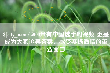 滨州5000米有中国选手吗视频-更是成为大家追寻答案、感受赛场激情的重要窗口