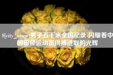 滨州男子五千米全国纪录-闪耀着中国田径运动员拼搏进取的光辉