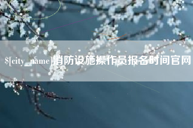 滨州消防设施操作员报名时间官网
