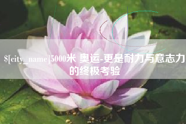 滨州5000米 奥运-更是耐力与意志力的终极考验