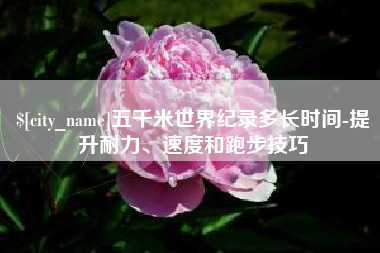 滨州五千米世界纪录多长时间-提升耐力、速度和跑步技巧