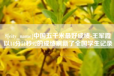 滨州中国五千米最好成绩-王军霞以14分51秒92的成绩刷新了全国学生记录