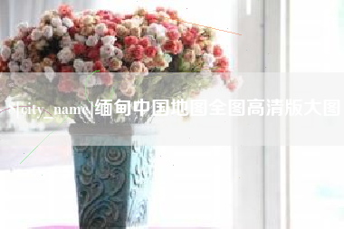 滨州缅甸中国地图全图高清版大图