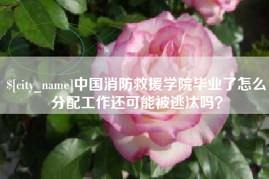 滨州中国消防救援学院毕业了怎么分配工作还可能被逃汰吗？