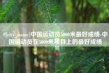 滨州中国运动员5000米最好成绩-中国运动员在5000米项目上的最好成绩