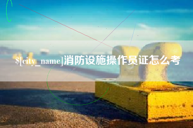 滨州消防设施操作员证怎么考