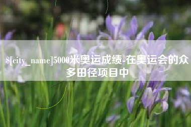 滨州5000米奥运成绩-在奥运会的众多田径项目中