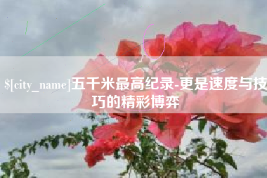 滨州五千米最高纪录-更是速度与技巧的精彩博弈