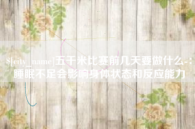 滨州五千米比赛前几天要做什么-：睡眠不足会影响身体状态和反应能力