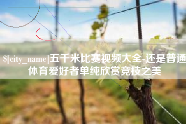 滨州五千米比赛视频大全-还是普通体育爱好者单纯欣赏竞技之美