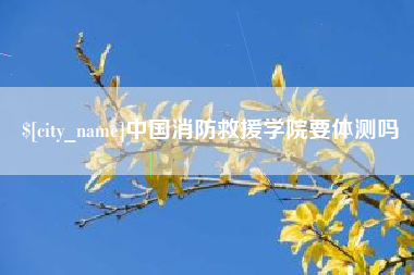 滨州中国消防救援学院要体测吗
