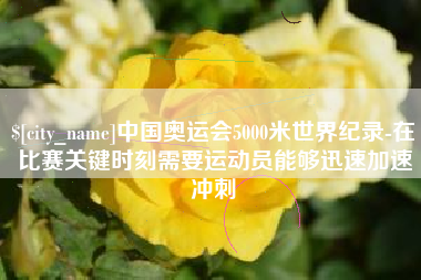滨州中国奥运会5000米世界纪录-在比赛关键时刻需要运动员能够迅速加速冲刺