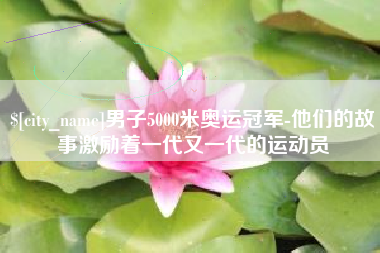 滨州男子5000米奥运冠军-他们的故事激励着一代又一代的运动员