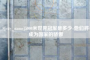 滨州5000米世界冠军是多少-他们将成为国家的骄傲