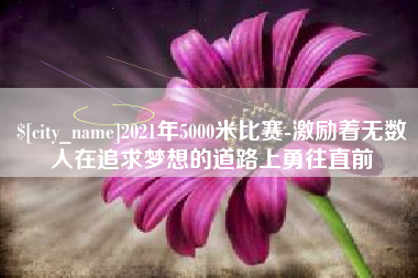 滨州2021年5000米比赛-激励着无数人在追求梦想的道路上勇往直前