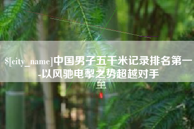 滨州中国男子五千米记录排名第一-以风驰电掣之势超越对手