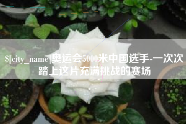 滨州奥运会5000米中国选手-一次次踏上这片充满挑战的赛场