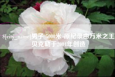 滨州男子 5000米-原纪录由万米之王贝克勒于2004年创造