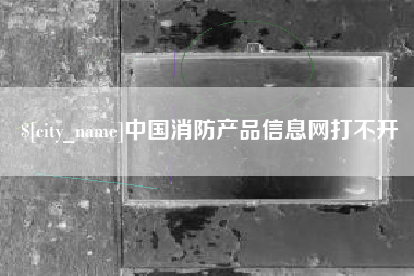 滨州中国消防产品信息网打不开