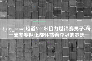 滨州短道5000米接力世锦赛男子-每一支参赛队伍都怀揣着夺冠的梦想