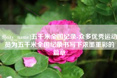 滨州五千米全国纪录-众多优秀运动员为五千米全国纪录书写下浓墨重彩的篇章