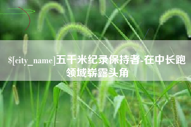 滨州五千米纪录保持者-在中长跑领域崭露头角