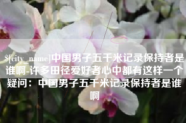 滨州中国男子五千米记录保持者是谁啊-许多田径爱好者心中都有这样一个疑问：中国男子五千米记录保持者是谁啊