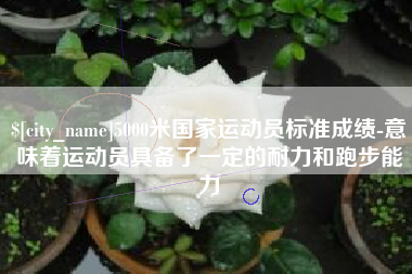 滨州5000米国家运动员标准成绩-意味着运动员具备了一定的耐力和跑步能力