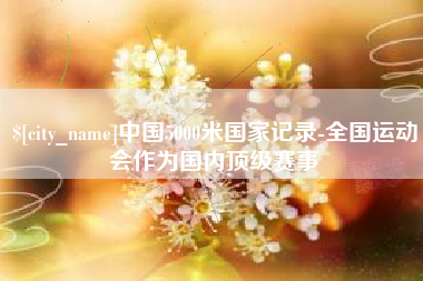 滨州中国5000米国家记录-全国运动会作为国内顶级赛事