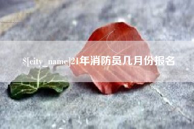 滨州21年消防员几月份报名