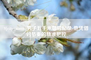 滨州男子五千米世界纪录-他凭借对节奏的精准把控