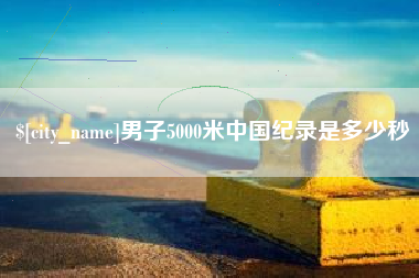 滨州男子5000米中国纪录是多少秒