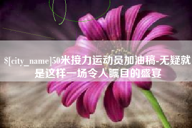 滨州50米接力运动员加油稿-无疑就是这样一场令人瞩目的盛宴
