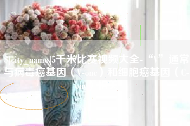 滨州5千米比赛视频大全-“V”通常与病毒癌基因（V-onc）和细胞癌基因（C-onc）相关