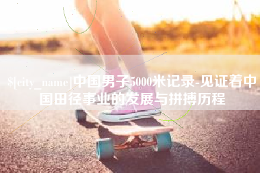 滨州中国男子5000米记录-见证着中国田径事业的发展与拼搏历程